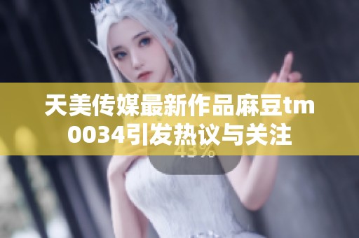 天美传媒最新作品麻豆tm0034引发热议与关注
