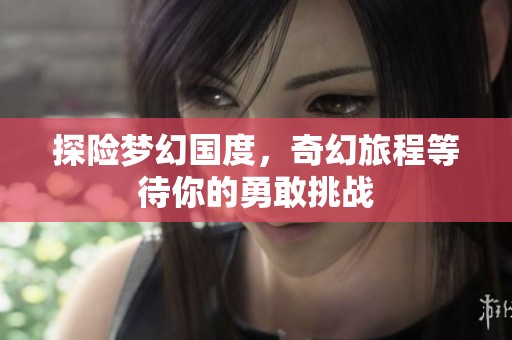 探险梦幻国度，奇幻旅程等待你的勇敢挑战