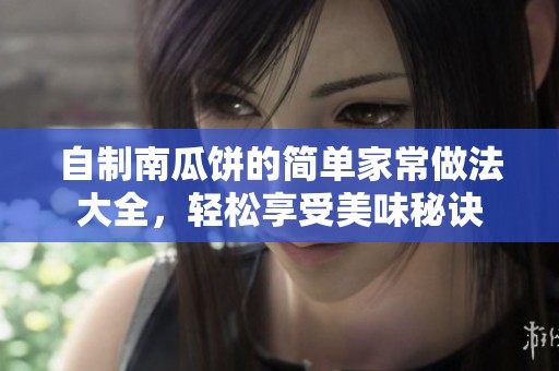 自制南瓜饼的简单家常做法大全，轻松享受美味秘诀