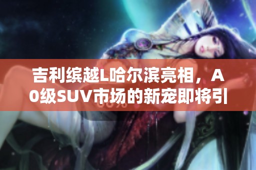 吉利缤越L哈尔滨亮相，A0级SUV市场的新宠即将引领潮流
