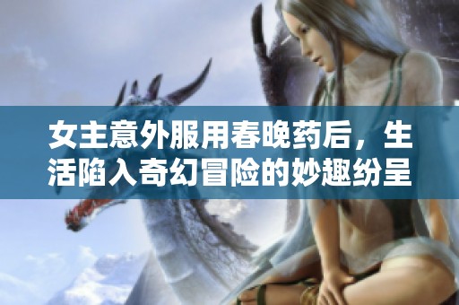 女主意外服用春晚药后，生活陷入奇幻冒险的妙趣纷呈故事
