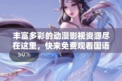 丰富多彩的动漫影视资源尽在这里，快来免费观看国语版！
