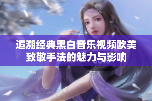 追溯经典黑白音乐视频欧美致敬手法的魅力与影响