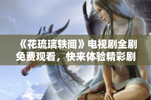 《花琉璃轶闻》电视剧全剧免费观看，快来体验精彩剧情！