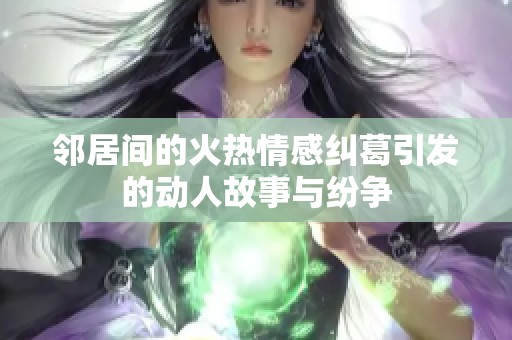 邻居间的火热情感纠葛引发的动人故事与纷争