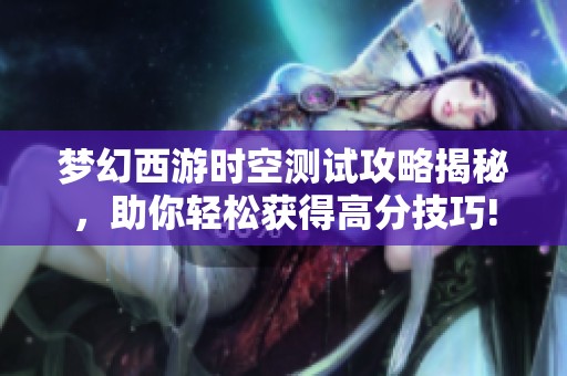 梦幻西游时空测试攻略揭秘，助你轻松获得高分技巧!