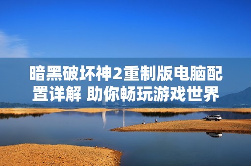 暗黑破坏神2重制版电脑配置详解 助你畅玩游戏世界