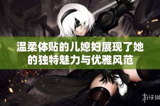 温柔体贴的儿媳妇展现了她的独特魅力与优雅风范