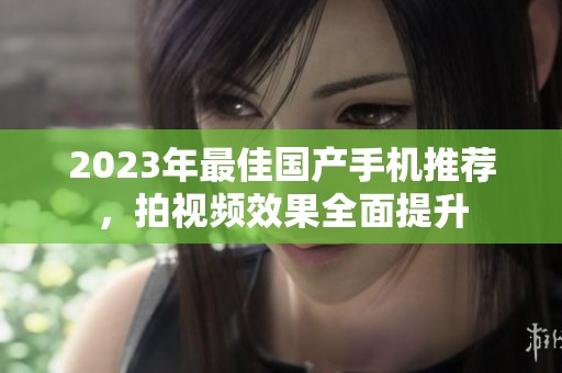 2023年最佳国产手机推荐，拍视频效果全面提升