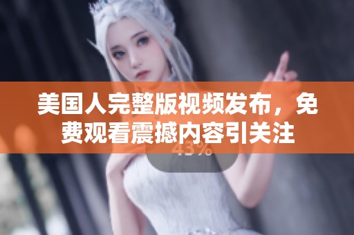 美国人完整版视频发布，免费观看震撼内容引关注
