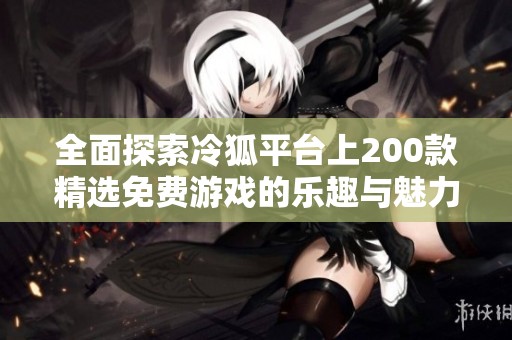 全面探索冷狐平台上200款精选免费游戏的乐趣与魅力