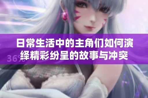 日常生活中的主角们如何演绎精彩纷呈的故事与冲突