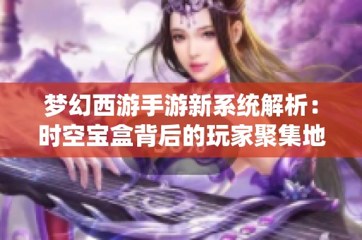 梦幻西游手游新系统解析：时空宝盒背后的玩家聚集地揭秘