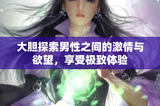 大胆探索男性之间的激情与欲望，享受极致体验