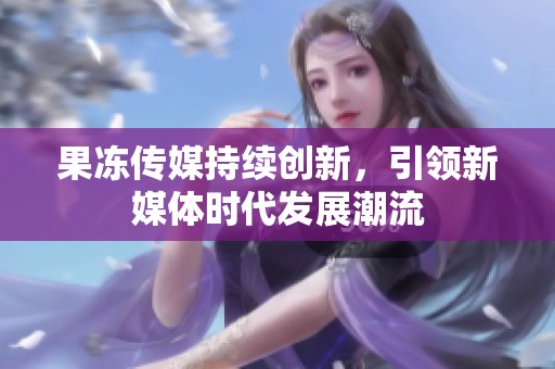 果冻传媒持续创新，引领新媒体时代发展潮流