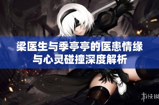 梁医生与季亭亭的医患情缘与心灵碰撞深度解析