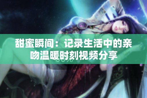 甜蜜瞬间：记录生活中的亲吻温暖时刻视频分享
