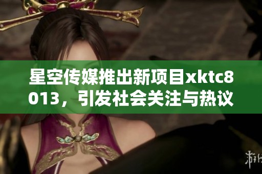 星空传媒推出新项目xktc8013，引发社会关注与热议