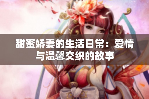 甜蜜娇妻的生活日常：爱情与温馨交织的故事