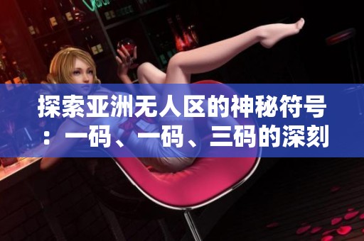探索亚洲无人区的神秘符号：一码、一码、三码的深刻含义