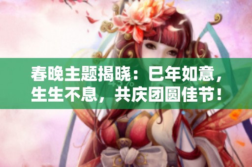 春晚主题揭晓：巳年如意，生生不息，共庆团圆佳节！