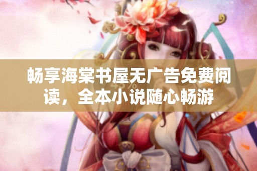 畅享海棠书屋无广告免费阅读，全本小说随心畅游