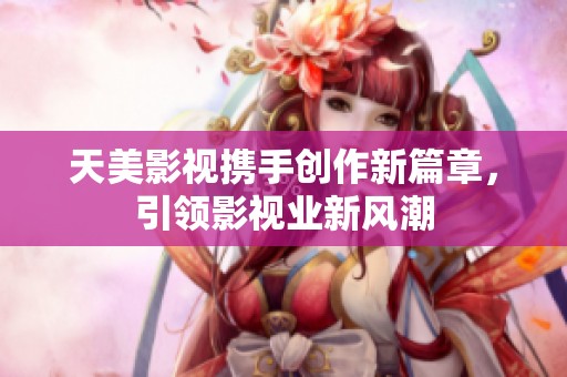 天美影视携手创作新篇章，引领影视业新风潮
