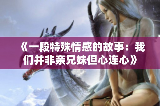 《一段特殊情感的故事：我们并非亲兄妹但心连心》