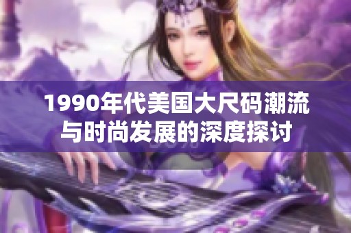 1990年代美国大尺码潮流与时尚发展的深度探讨