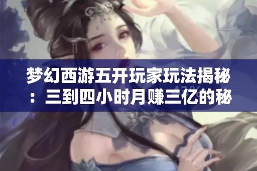 梦幻西游五开玩家玩法揭秘：三到四小时月赚三亿的秘诀