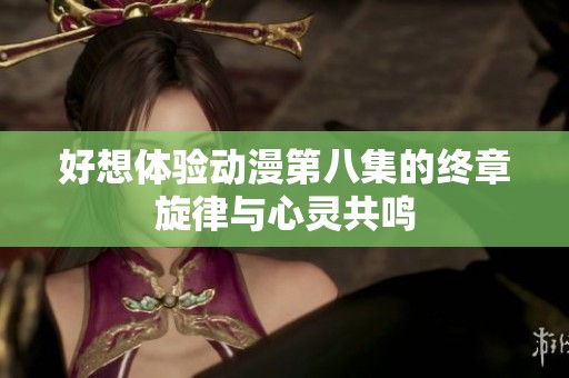 好想体验动漫第八集的终章旋律与心灵共鸣