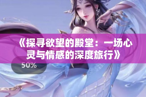 《探寻欲望的殿堂：一场心灵与情感的深度旅行》