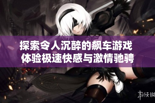 探索令人沉醉的飙车游戏 体验极速快感与激情驰骋