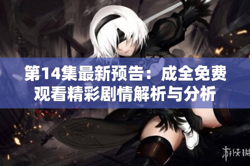 第14集最新预告：成全免费观看精彩剧情解析与分析