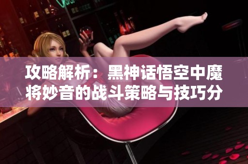 攻略解析：黑神话悟空中魔将妙音的战斗策略与技巧分享