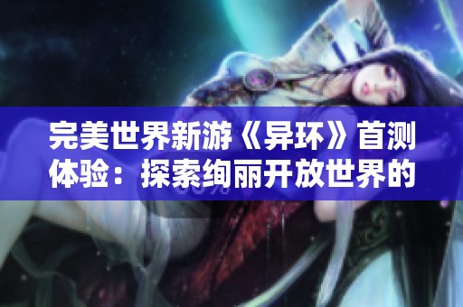 完美世界新游《异环》首测体验：探索绚丽开放世界的挑战与乐趣