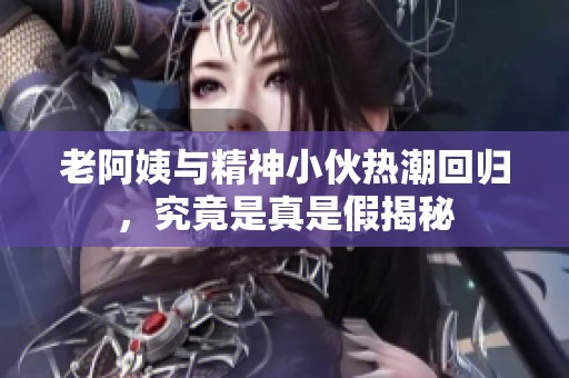 老阿姨与精神小伙热潮回归，究竟是真是假揭秘
