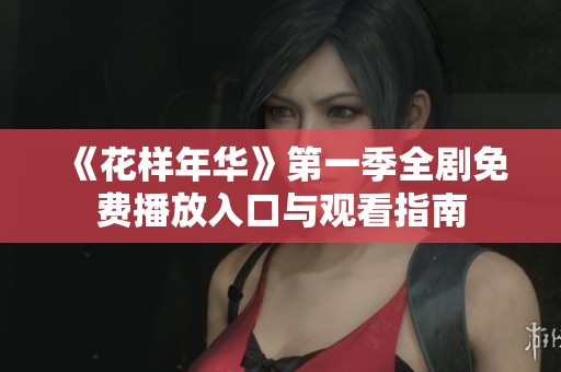 《花样年华》第一季全剧免费播放入口与观看指南