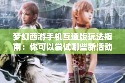 梦幻西游手机互通版玩法指南：你可以尝试哪些新活动