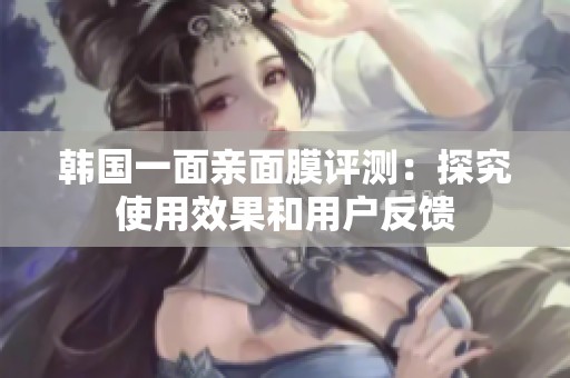 韩国一面亲面膜评测：探究使用效果和用户反馈