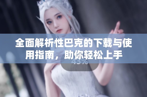 全面解析性巴克的下载与使用指南，助你轻松上手