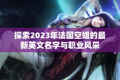 探索2023年法国空姐的最新英文名字与职业风采