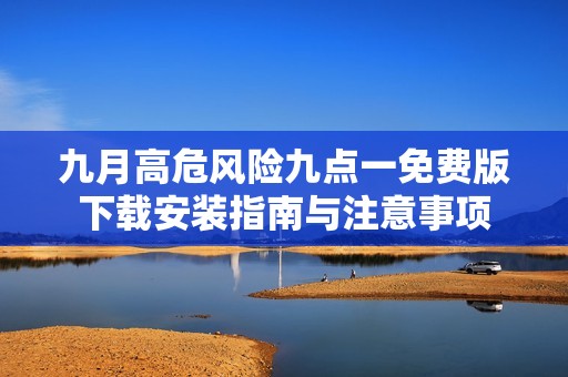 九月高危风险九点一免费版下载安装指南与注意事项