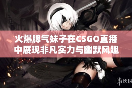 火爆脾气妹子在CSGO直播中展现非凡实力与幽默风趣