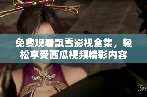 免费观看飘雪影视全集，轻松享受西瓜视频精彩内容