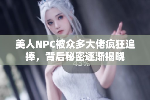 美人NPC被众多大佬疯狂追捧，背后秘密逐渐揭晓
