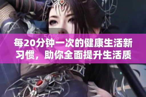 每20分钟一次的健康生活新习惯，助你全面提升生活质量
