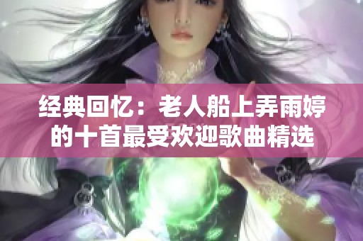 经典回忆：老人船上弄雨婷的十首最受欢迎歌曲精选