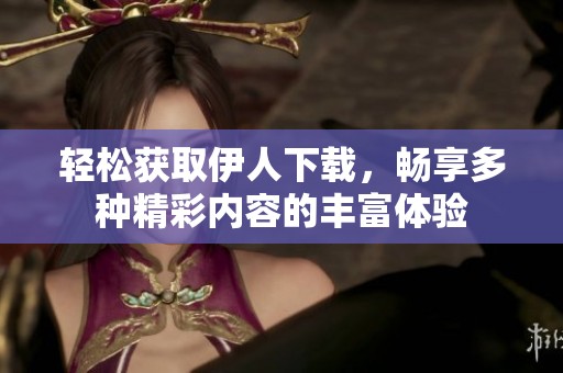 轻松获取伊人下载，畅享多种精彩内容的丰富体验