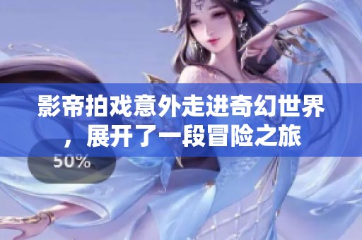 影帝拍戏意外走进奇幻世界，展开了一段冒险之旅